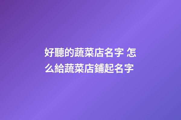 好聽的蔬菜店名字 怎么給蔬菜店鋪起名字-第1張-店鋪起名-玄機派
